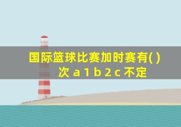 国际篮球比赛加时赛有( )次 a 1 b 2 c 不定